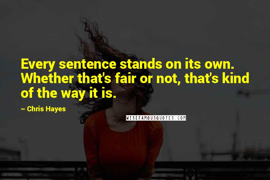 Chris Hayes Quotes: Every sentence stands on its own. Whether that's fair or not, that's kind of the way it is.