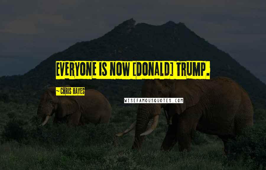 Chris Hayes Quotes: Everyone is now [Donald] Trump.