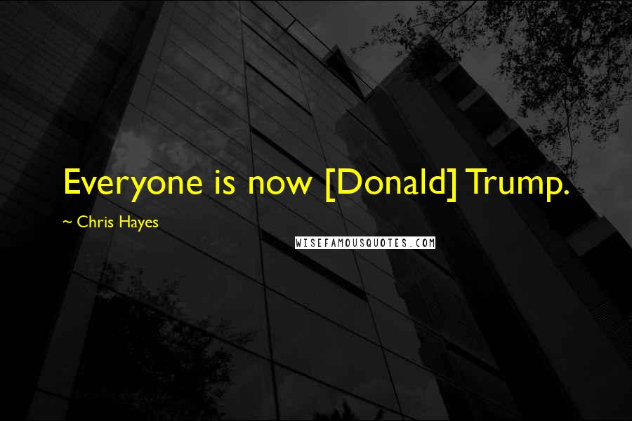 Chris Hayes Quotes: Everyone is now [Donald] Trump.