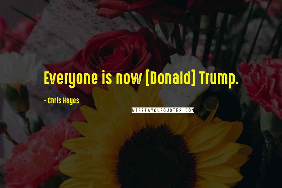 Chris Hayes Quotes: Everyone is now [Donald] Trump.