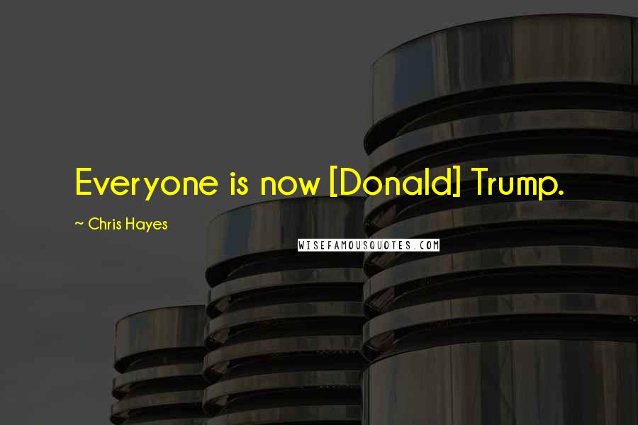 Chris Hayes Quotes: Everyone is now [Donald] Trump.