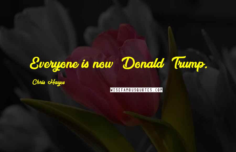 Chris Hayes Quotes: Everyone is now [Donald] Trump.
