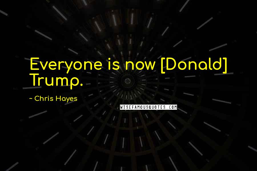 Chris Hayes Quotes: Everyone is now [Donald] Trump.
