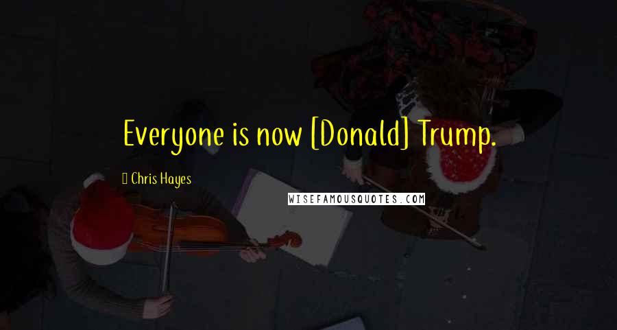 Chris Hayes Quotes: Everyone is now [Donald] Trump.