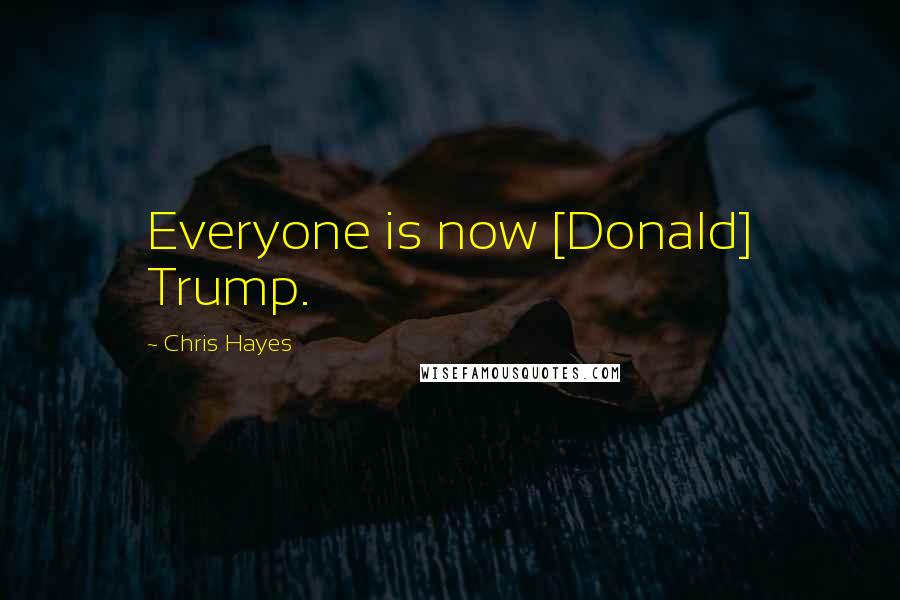 Chris Hayes Quotes: Everyone is now [Donald] Trump.