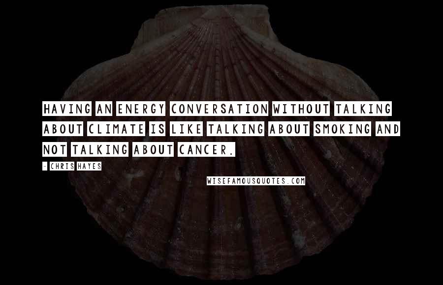 Chris Hayes Quotes: Having an energy conversation without talking about climate is like talking about smoking and not talking about cancer.