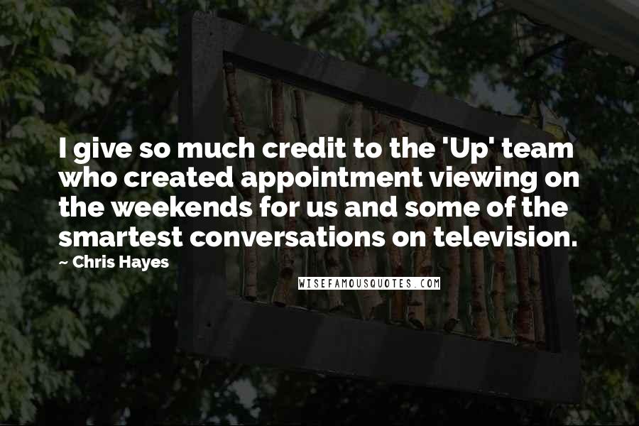 Chris Hayes Quotes: I give so much credit to the 'Up' team who created appointment viewing on the weekends for us and some of the smartest conversations on television.