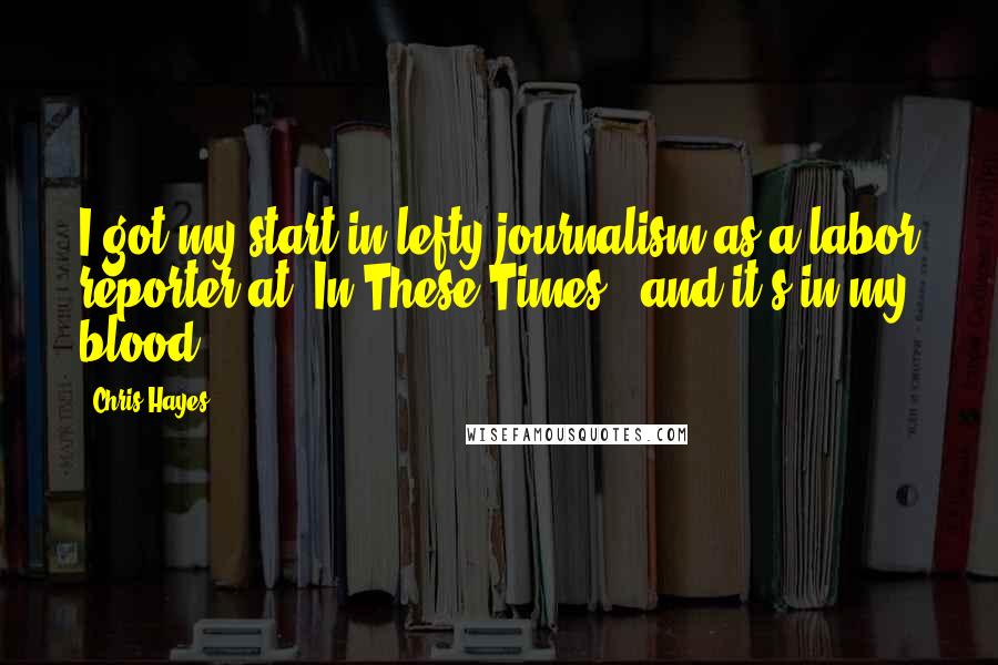 Chris Hayes Quotes: I got my start in lefty journalism as a labor reporter at 'In These Times', and it's in my blood.