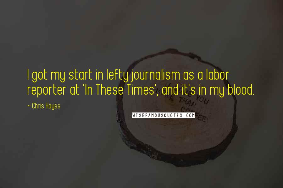 Chris Hayes Quotes: I got my start in lefty journalism as a labor reporter at 'In These Times', and it's in my blood.