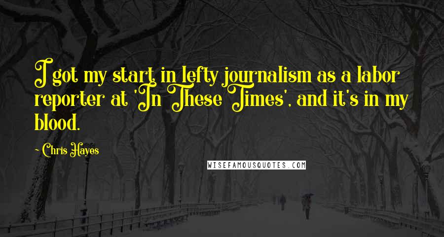 Chris Hayes Quotes: I got my start in lefty journalism as a labor reporter at 'In These Times', and it's in my blood.