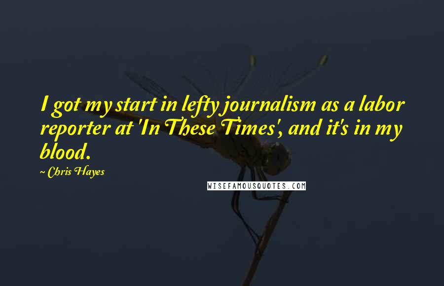 Chris Hayes Quotes: I got my start in lefty journalism as a labor reporter at 'In These Times', and it's in my blood.