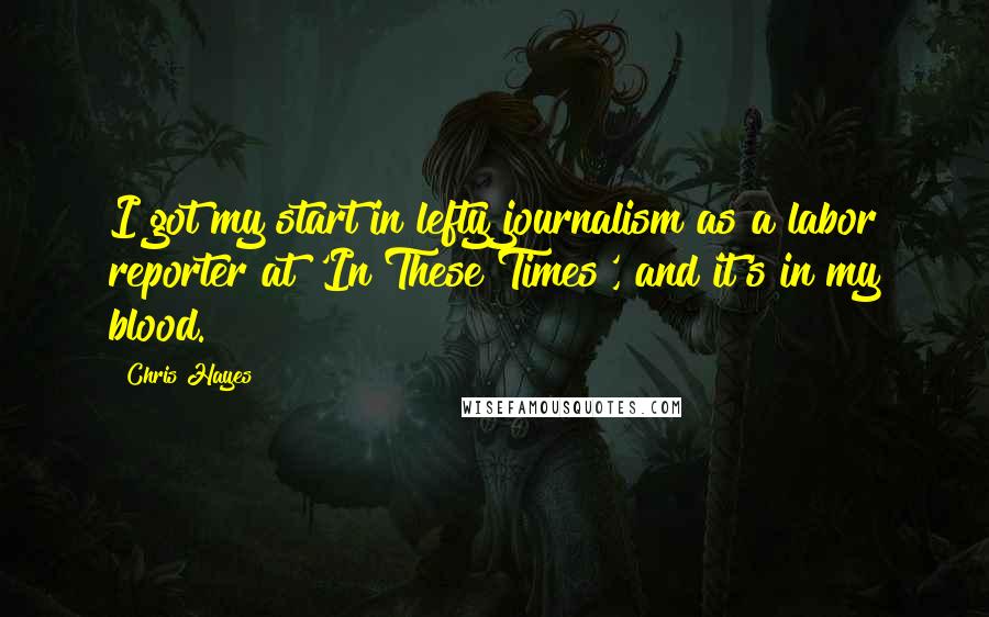 Chris Hayes Quotes: I got my start in lefty journalism as a labor reporter at 'In These Times', and it's in my blood.