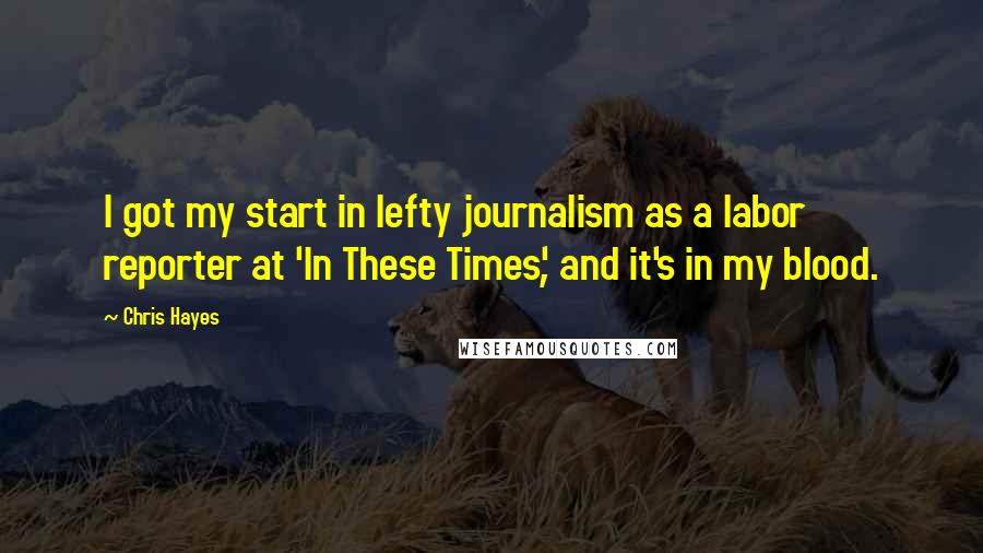 Chris Hayes Quotes: I got my start in lefty journalism as a labor reporter at 'In These Times', and it's in my blood.