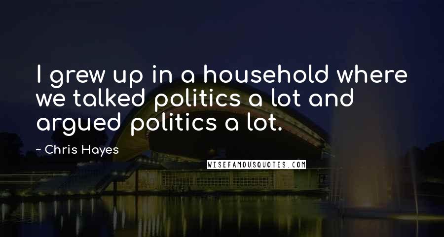 Chris Hayes Quotes: I grew up in a household where we talked politics a lot and argued politics a lot.