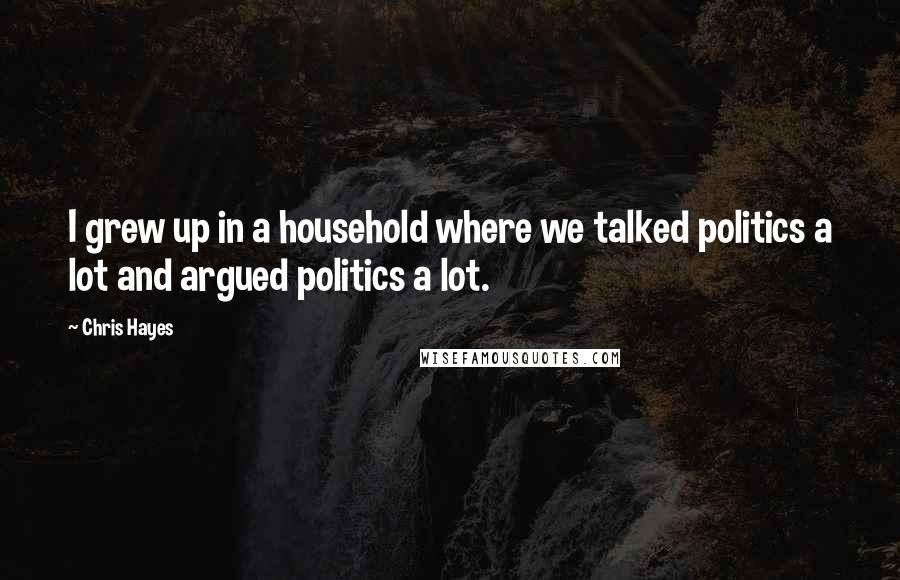 Chris Hayes Quotes: I grew up in a household where we talked politics a lot and argued politics a lot.