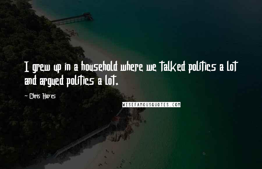 Chris Hayes Quotes: I grew up in a household where we talked politics a lot and argued politics a lot.