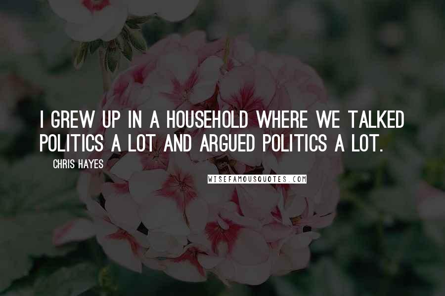 Chris Hayes Quotes: I grew up in a household where we talked politics a lot and argued politics a lot.