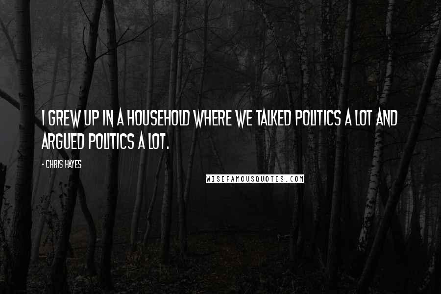 Chris Hayes Quotes: I grew up in a household where we talked politics a lot and argued politics a lot.