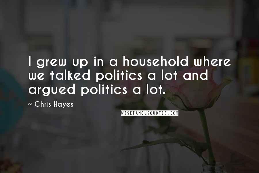 Chris Hayes Quotes: I grew up in a household where we talked politics a lot and argued politics a lot.