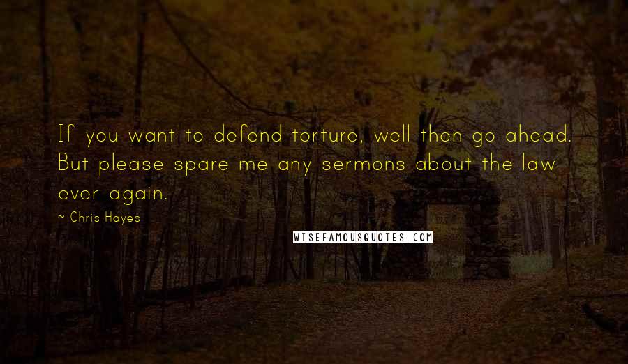 Chris Hayes Quotes: If you want to defend torture, well then go ahead. But please spare me any sermons about the law ever again.