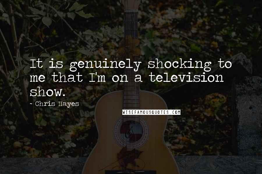 Chris Hayes Quotes: It is genuinely shocking to me that I'm on a television show.