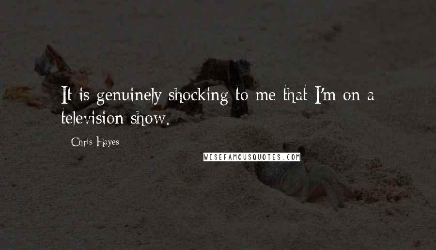 Chris Hayes Quotes: It is genuinely shocking to me that I'm on a television show.