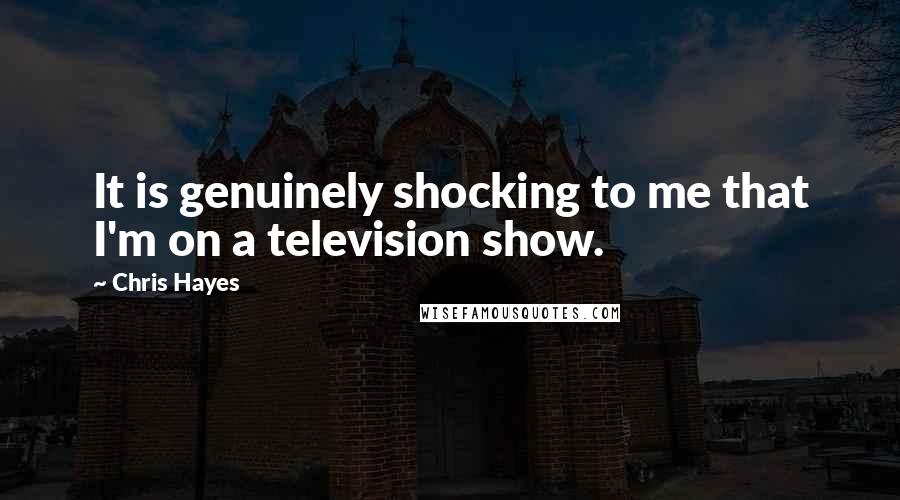 Chris Hayes Quotes: It is genuinely shocking to me that I'm on a television show.