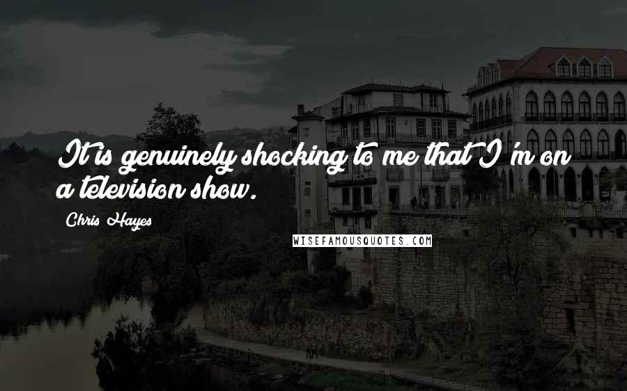 Chris Hayes Quotes: It is genuinely shocking to me that I'm on a television show.