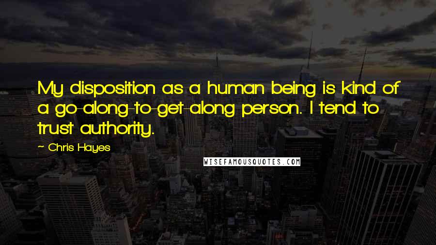 Chris Hayes Quotes: My disposition as a human being is kind of a go-along-to-get-along person. I tend to trust authority.