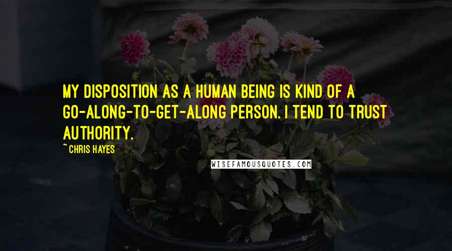 Chris Hayes Quotes: My disposition as a human being is kind of a go-along-to-get-along person. I tend to trust authority.