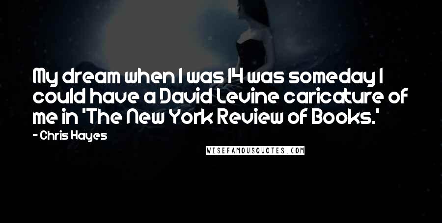 Chris Hayes Quotes: My dream when I was 14 was someday I could have a David Levine caricature of me in 'The New York Review of Books.'