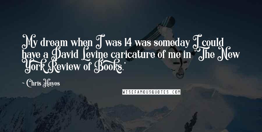 Chris Hayes Quotes: My dream when I was 14 was someday I could have a David Levine caricature of me in 'The New York Review of Books.'