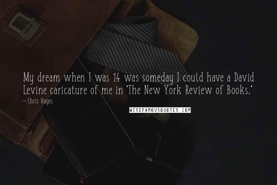 Chris Hayes Quotes: My dream when I was 14 was someday I could have a David Levine caricature of me in 'The New York Review of Books.'