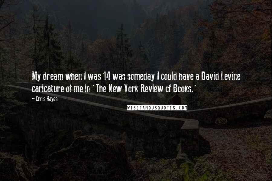 Chris Hayes Quotes: My dream when I was 14 was someday I could have a David Levine caricature of me in 'The New York Review of Books.'