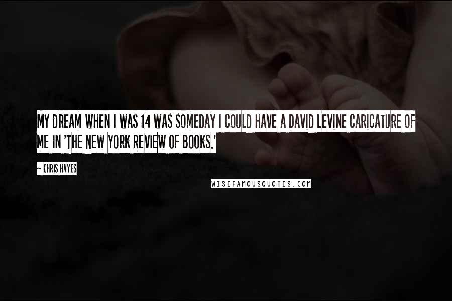 Chris Hayes Quotes: My dream when I was 14 was someday I could have a David Levine caricature of me in 'The New York Review of Books.'