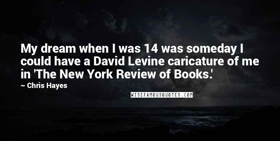 Chris Hayes Quotes: My dream when I was 14 was someday I could have a David Levine caricature of me in 'The New York Review of Books.'