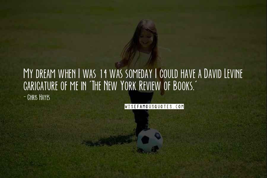 Chris Hayes Quotes: My dream when I was 14 was someday I could have a David Levine caricature of me in 'The New York Review of Books.'