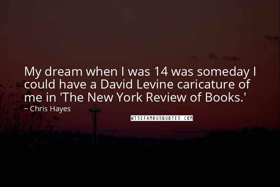 Chris Hayes Quotes: My dream when I was 14 was someday I could have a David Levine caricature of me in 'The New York Review of Books.'