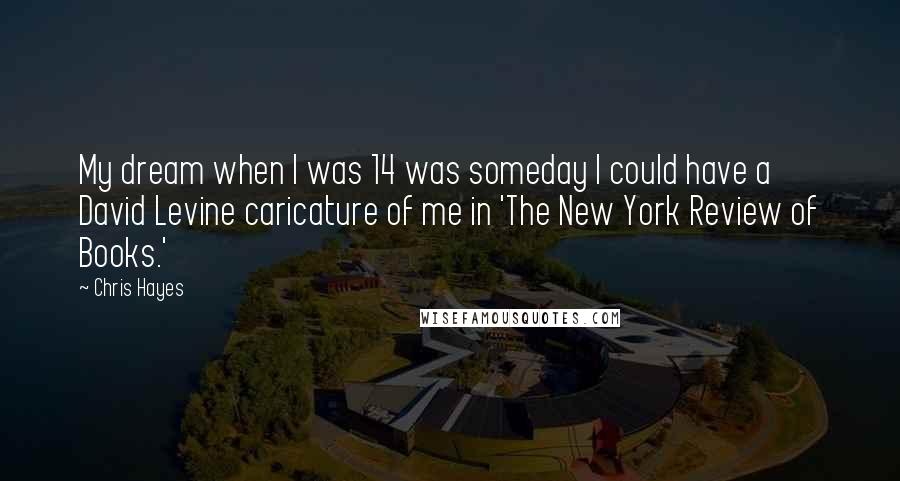 Chris Hayes Quotes: My dream when I was 14 was someday I could have a David Levine caricature of me in 'The New York Review of Books.'