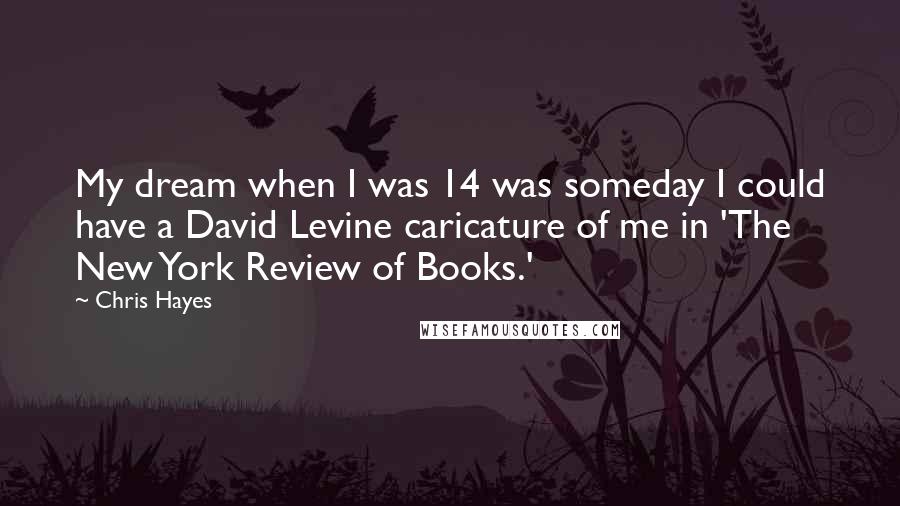 Chris Hayes Quotes: My dream when I was 14 was someday I could have a David Levine caricature of me in 'The New York Review of Books.'