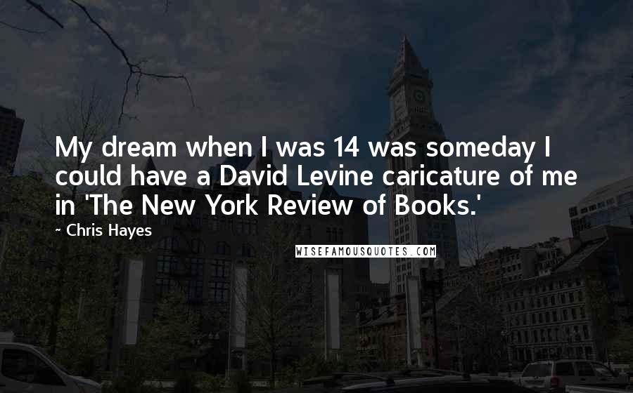 Chris Hayes Quotes: My dream when I was 14 was someday I could have a David Levine caricature of me in 'The New York Review of Books.'