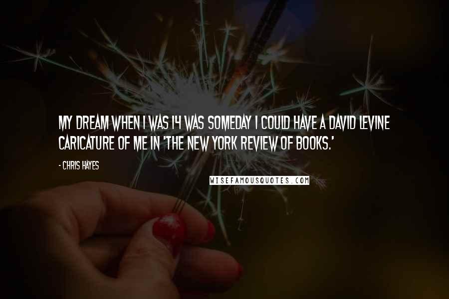 Chris Hayes Quotes: My dream when I was 14 was someday I could have a David Levine caricature of me in 'The New York Review of Books.'