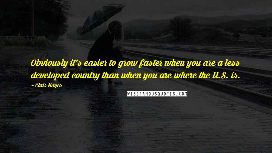 Chris Hayes Quotes: Obviously it's easier to grow faster when you are a less developed country than when you are where the U.S. is.