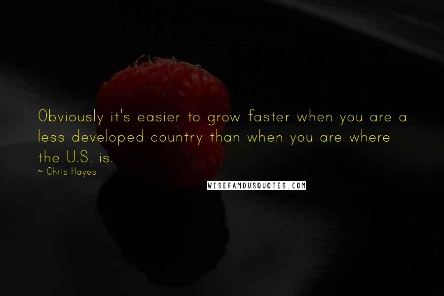 Chris Hayes Quotes: Obviously it's easier to grow faster when you are a less developed country than when you are where the U.S. is.