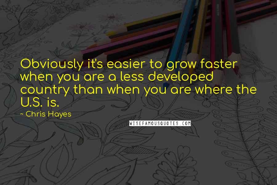 Chris Hayes Quotes: Obviously it's easier to grow faster when you are a less developed country than when you are where the U.S. is.