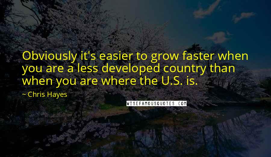 Chris Hayes Quotes: Obviously it's easier to grow faster when you are a less developed country than when you are where the U.S. is.