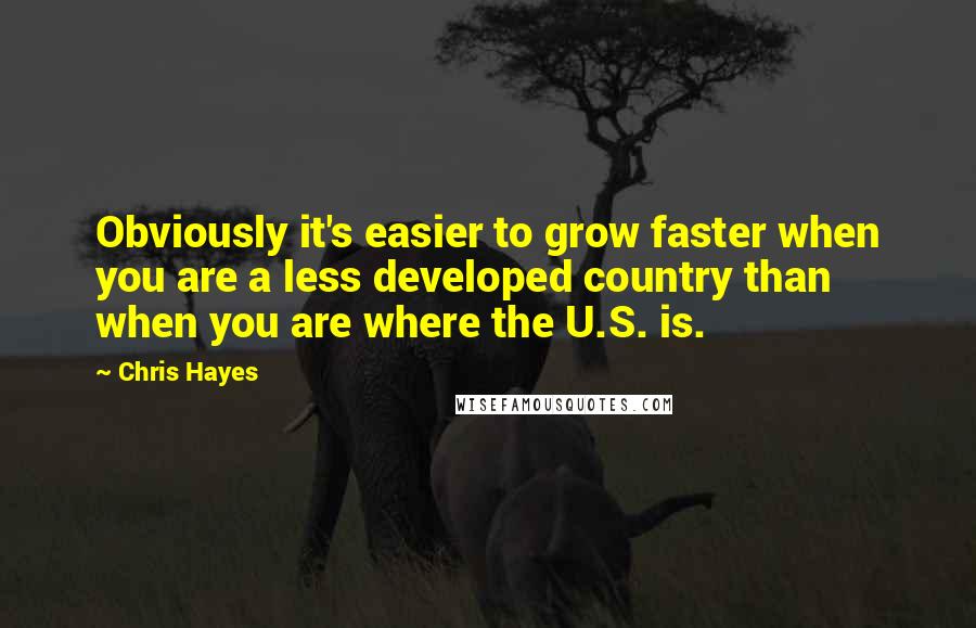 Chris Hayes Quotes: Obviously it's easier to grow faster when you are a less developed country than when you are where the U.S. is.