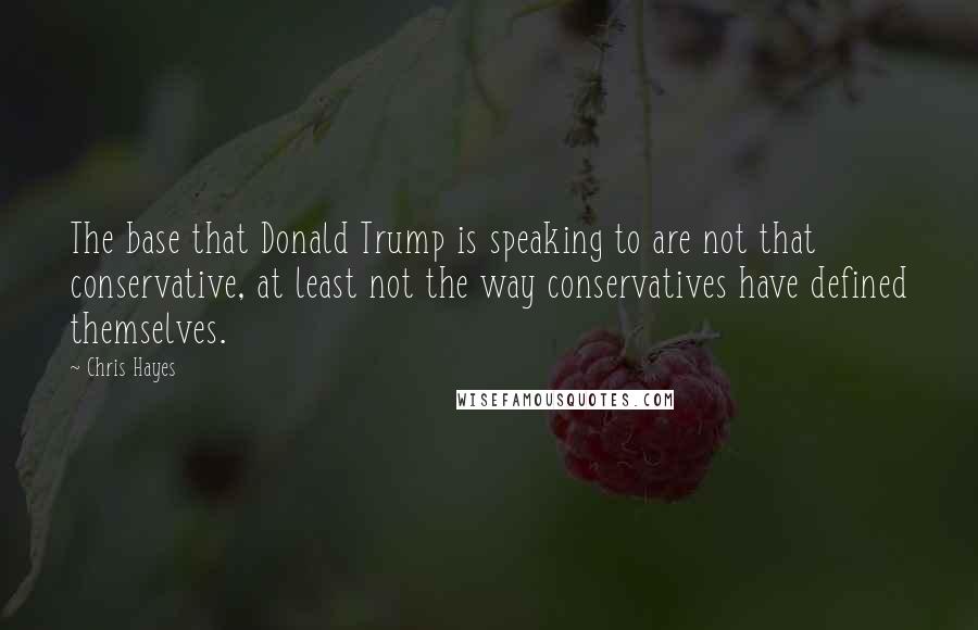 Chris Hayes Quotes: The base that Donald Trump is speaking to are not that conservative, at least not the way conservatives have defined themselves.