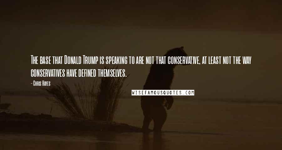 Chris Hayes Quotes: The base that Donald Trump is speaking to are not that conservative, at least not the way conservatives have defined themselves.