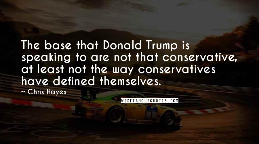 Chris Hayes Quotes: The base that Donald Trump is speaking to are not that conservative, at least not the way conservatives have defined themselves.